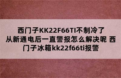 西门子KK22F66TI不制冷了从新通电后一直警报怎么解决呢 西门子冰箱kk22f66ti报警